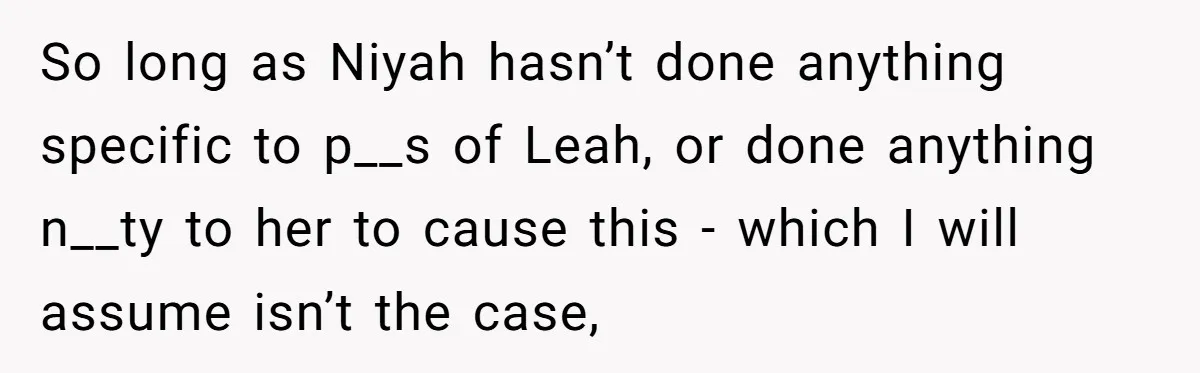 So long as Niyah hasn’t done anything specific to p__s of Leah, or done anything n__ty to her to cause this - which I will assume isn’t the case,