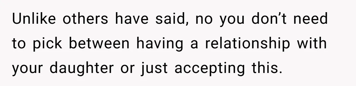 Unlike others have said, no you don’t need to pick between having a relationship with your daughter or just accepting this.