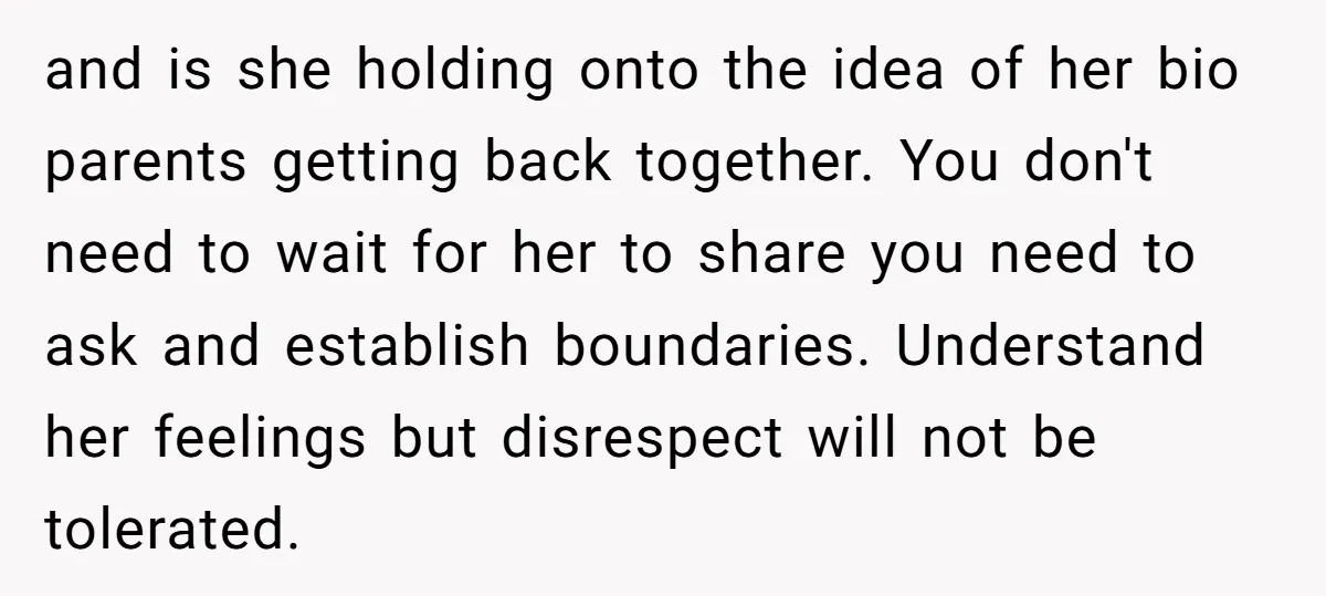 and is she holding onto the idea of her bio parents getting back together. You don't need to wait for her to share you need to ask and establish boundaries....