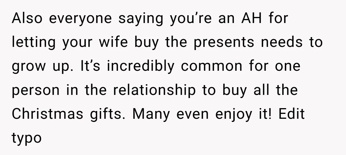 Also everyone saying you’re an AH for letting your wife buy the presents needs to grow up. It’s incredibly common for one person in the relationship to buy all the...