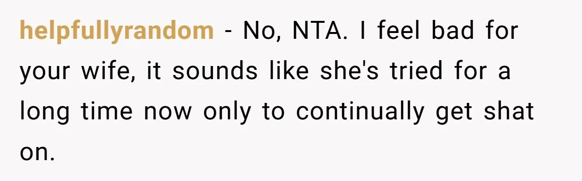 helpfullyrandom − No, NTA. I feel bad for your wife, it sounds like she's tried for a long time now only to continually get shat on.