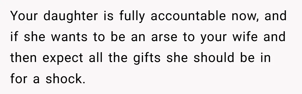 Your daughter is fully accountable now, and if she wants to be an arse to your wife and then expect all the gifts she should be in for a shock.