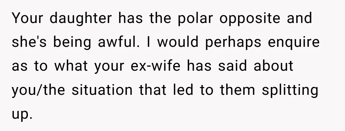 Your daughter has the polar opposite and she's being awful. I would perhaps enquire as to what your ex-wife has said about you/the situation that led to them splitting up.