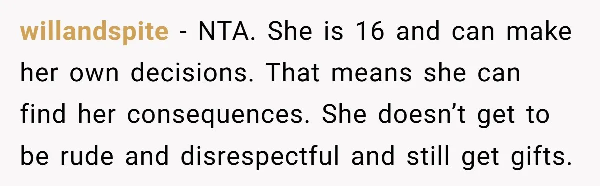 willandspite − NTA. She is 16 and can make her own decisions. That means she can find her consequences. She doesn’t get to be rude and disrespectful and still get...
