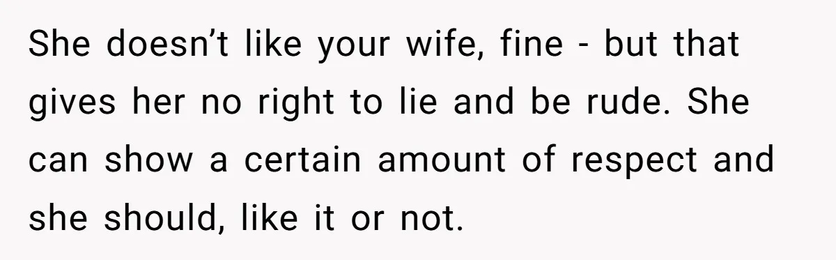 She doesn’t like your wife, fine - but that gives her no right to lie and be rude. She can show a certain amount of respect and she should, like...