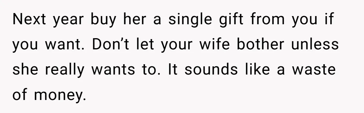 Next year buy her a single gift from you if you want. Don’t let your wife bother unless she really wants to. It sounds like a waste of money.