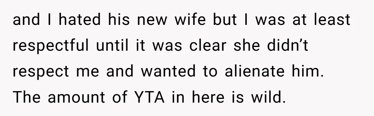 and I hated his new wife but I was at least respectful until it was clear she didn’t respect me and wanted to alienate him. The amount of YTA in...