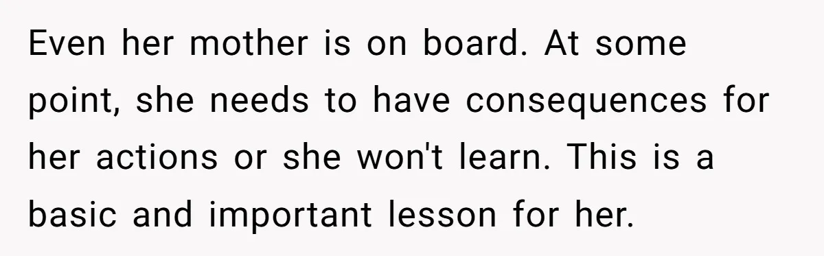 Even her mother is on board. At some point, she needs to have consequences for her actions or she won't learn. This is a basic and important lesson for her.