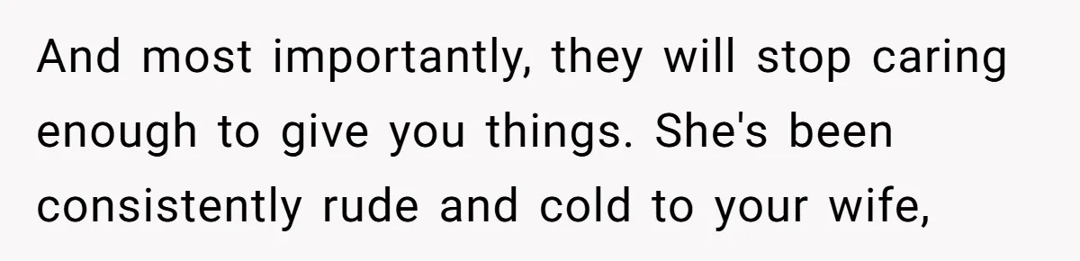 And most importantly, they will stop caring enough to give you things. She's been consistently rude and cold to your wife,