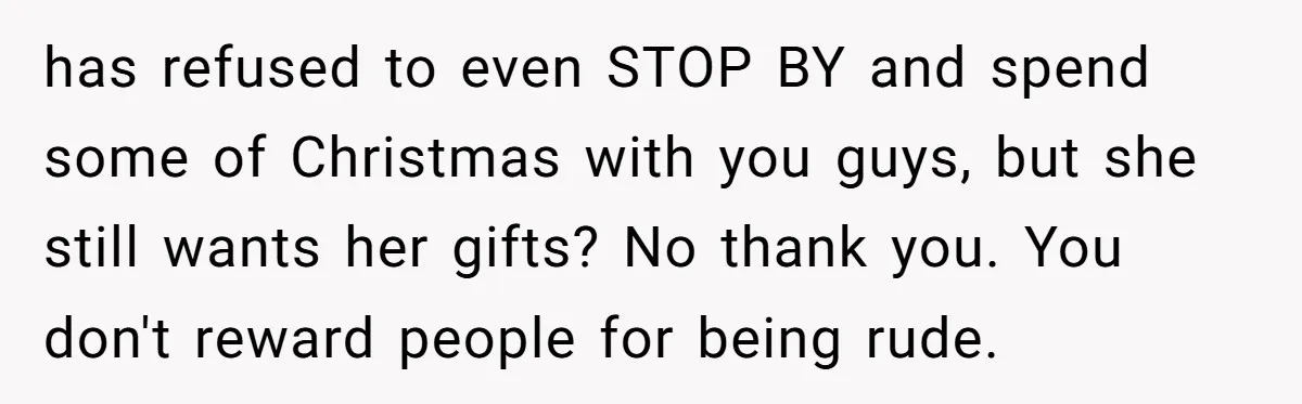 has refused to even STOP BY and spend some of Christmas with you guys, but she still wants her gifts? No thank you. You don't reward people for being rude.