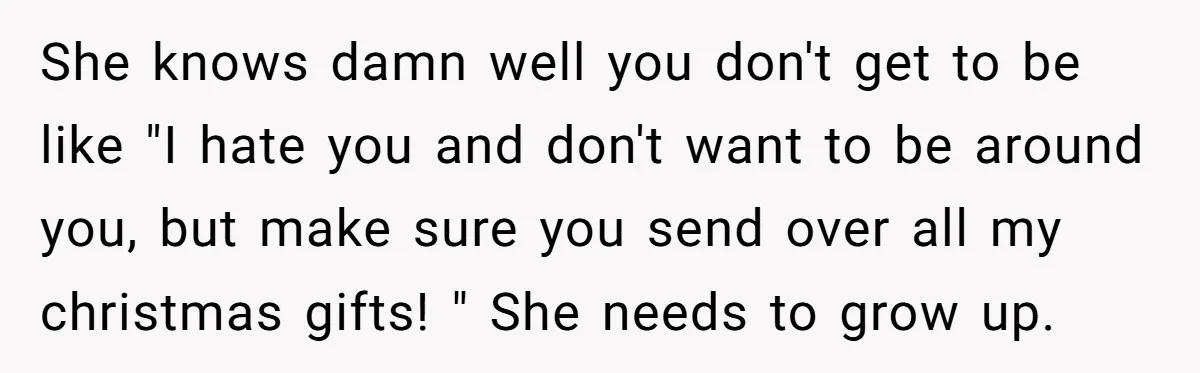 She knows damn well you don't get to be like "I hate you and don't want to be around you, but make sure you send over all my christmas gifts!...