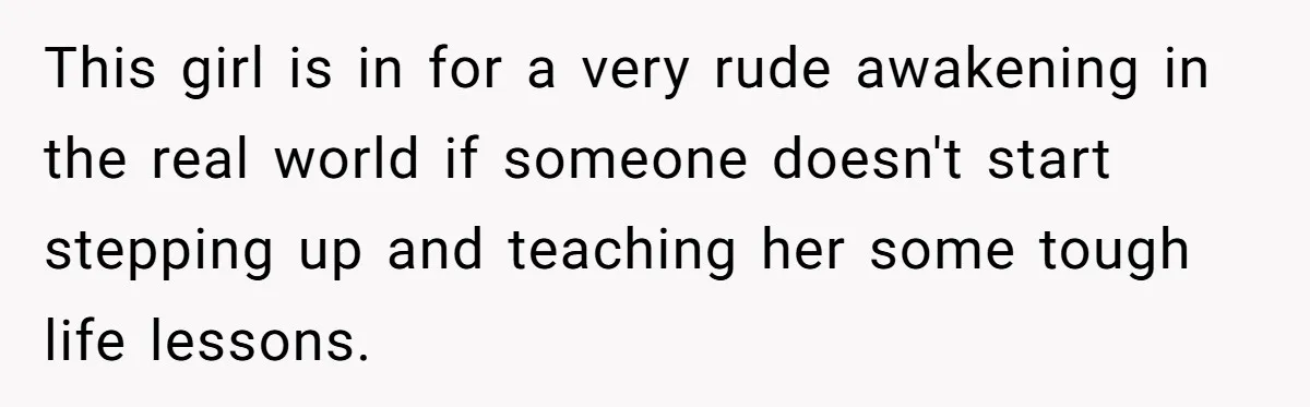 This girl is in for a very rude awakening in the real world if someone doesn't start stepping up and teaching her some tough life lessons.