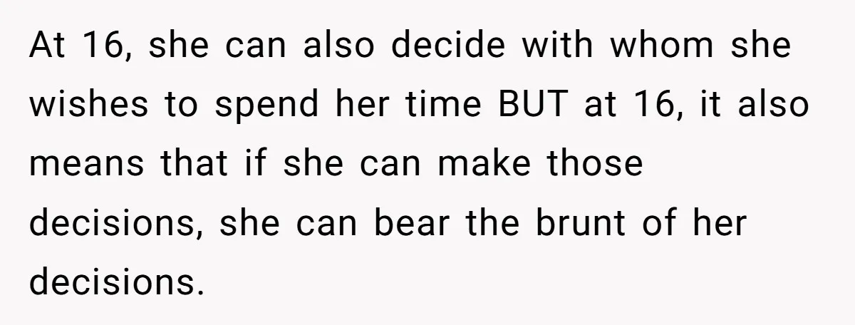 At 16, she can also decide with whom she wishes to spend her time BUT at 16, it also means that if she can make those decisions, she can bear...