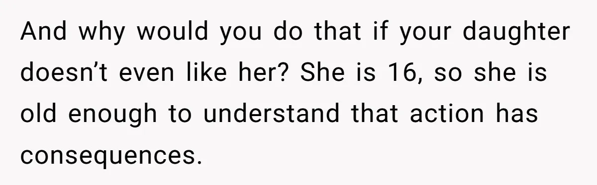 And why would you do that if your daughter doesn’t even like her? She is 16, so she is old enough to understand that action has consequences.