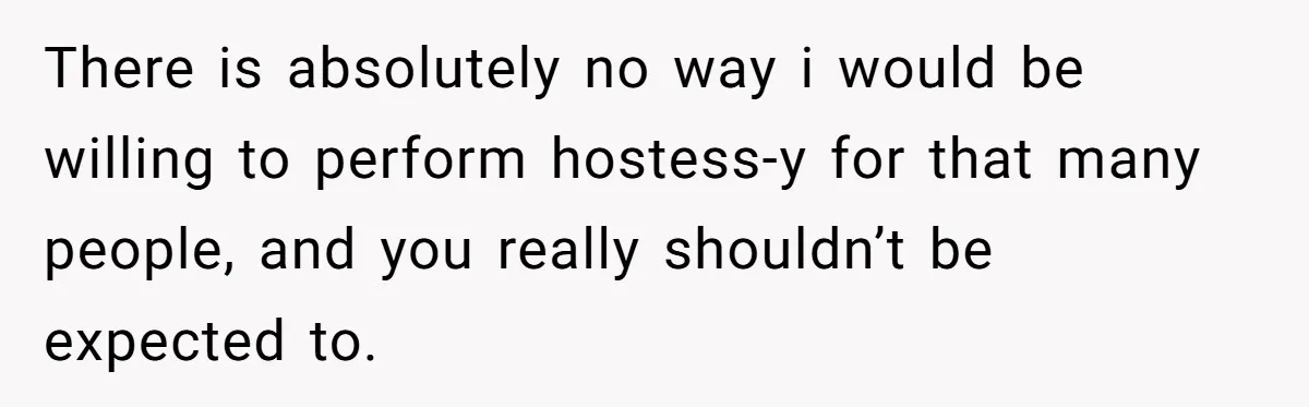 There is absolutely no way i would be willing to perform hostess-y for that many people, and you really shouldn’t be expected to.
