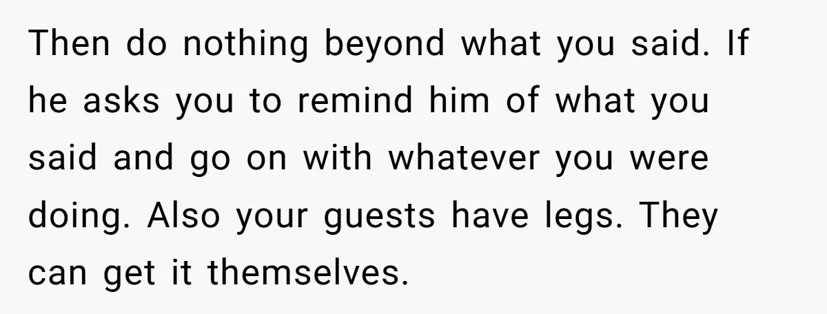 Then do nothing beyond what you said. If he asks you to remind him of what you said and go on with whatever you were doing. Also your guests have...