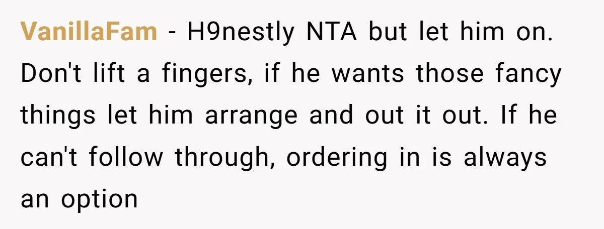 VanillaFam - H9nestly NTA but let him on. Don't lift a fingers, if he wants those fancy things let him arrange and out it out. If he can't follow through,...
