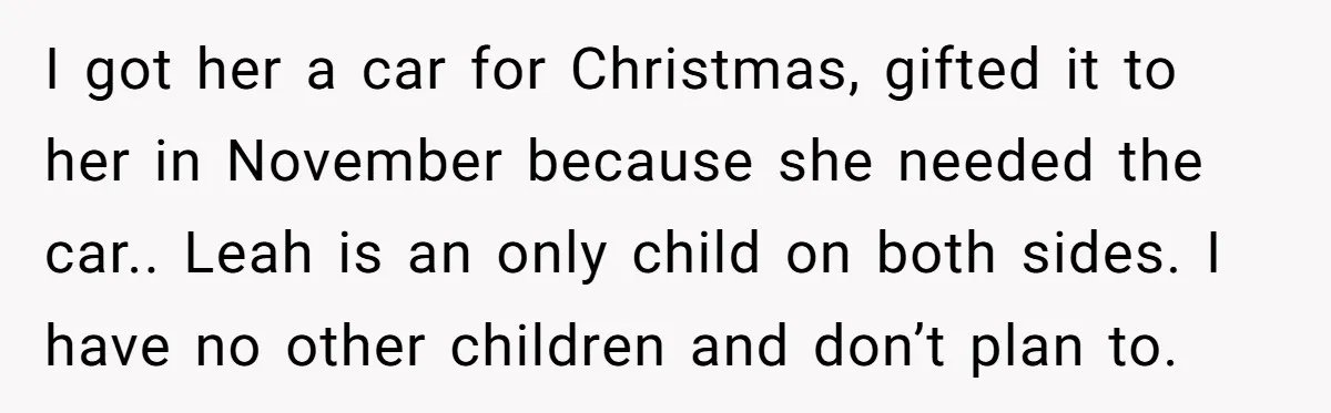 I got her a car for Christmas, gifted it to her in November because she needed the car.. Leah is an only child on both sides. I have no other...