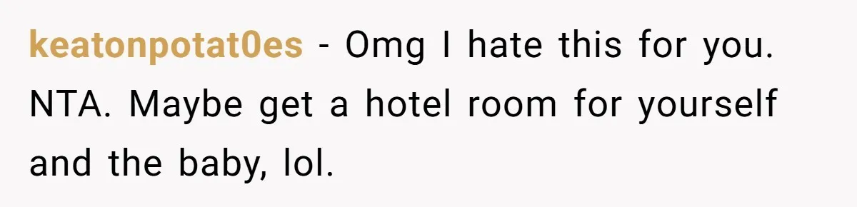 keatonpotat0es - Omg I hate this for you. NTA. Maybe get a hotel room for yourself and the baby, lol.