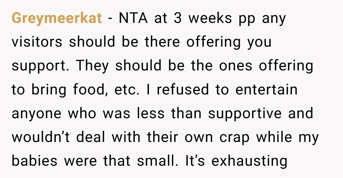 Greymeerkat - NTA at 3 weeks pp any visitors should be there offering you support. They should be the ones offering to bring food, etc. I refused to entertain anyone...
