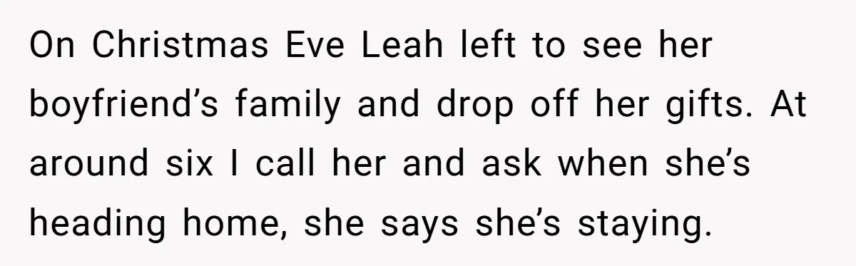 On Christmas Eve Leah left to see her boyfriend’s family and drop off her gifts. At around six I call her and ask when she’s heading home, she says she’s...