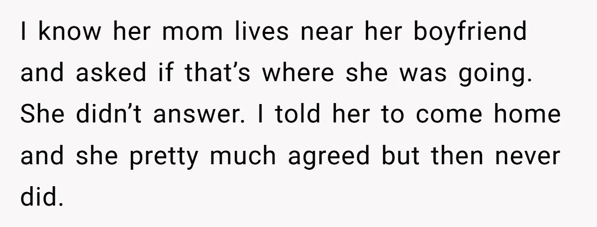 I know her mom lives near her boyfriend and asked if that’s where she was going. She didn’t answer. I told her to come home and she pretty much agreed...