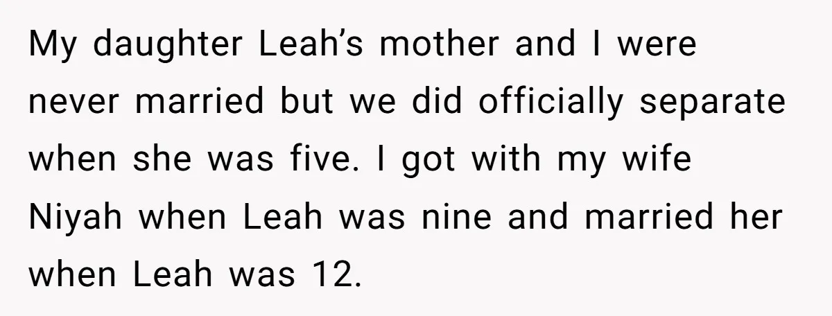 My daughter Leah’s mother and I were never married but we did officially separate when she was five. I got with my wife Niyah when Leah was nine and married...