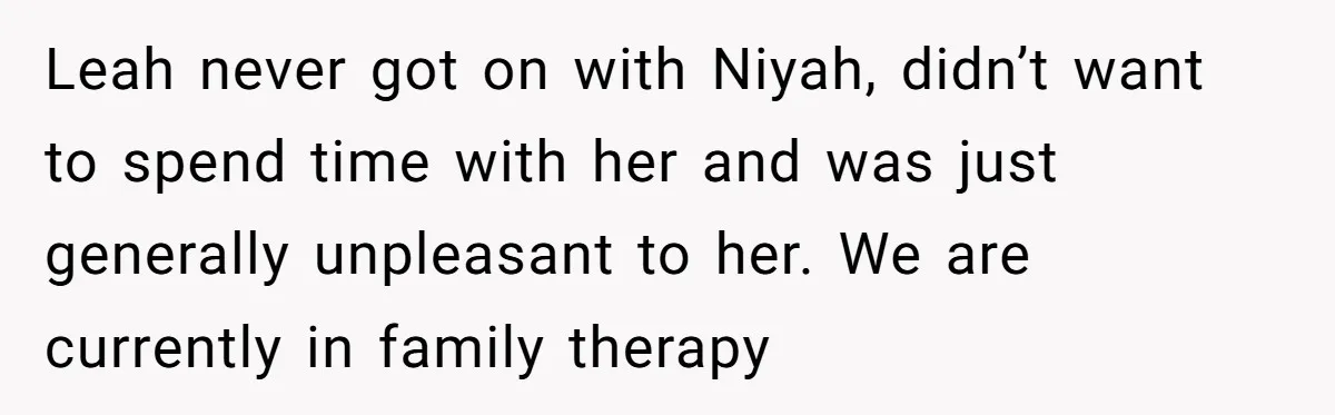 Leah never got on with Niyah, didn’t want to spend time with her and was just generally unpleasant to her. We are currently in family therapy