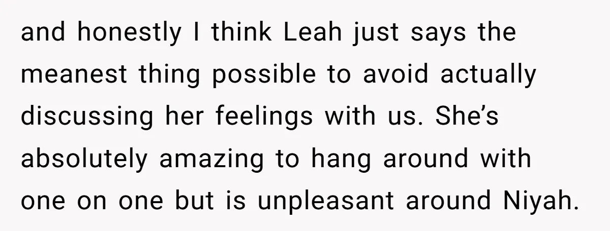 and honestly I think Leah just says the meanest thing possible to avoid actually discussing her feelings with us. She’s absolutely amazing to hang around with one on one but...