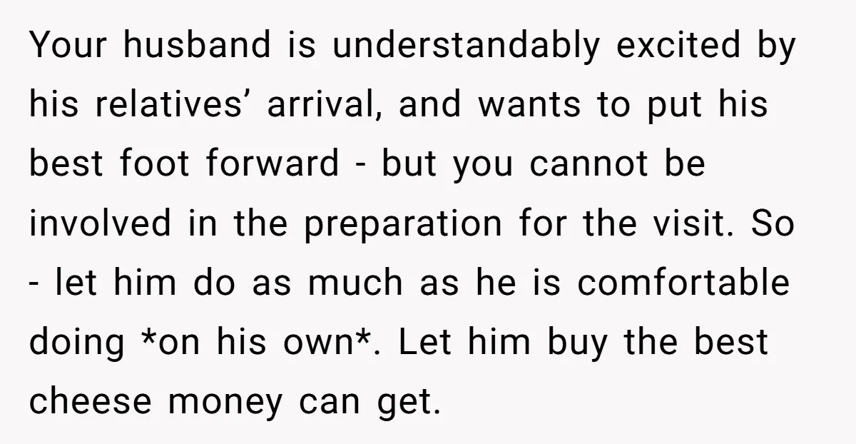 Your husband is understandably excited by his relatives’ arrival, and wants to put his best foot forward - but you cannot be involved in the preparation for the visit. So...