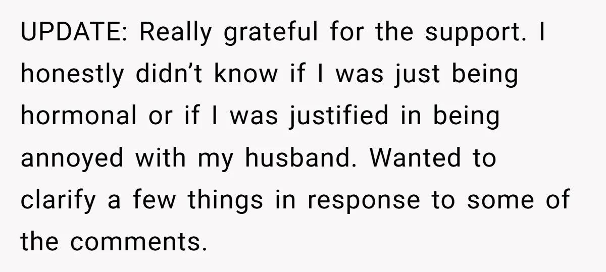 UPDATE: Really grateful for the support. I honestly didn’t know if I was just being hormonal or if I was justified in being annoyed with my husband. Wanted to clarify...