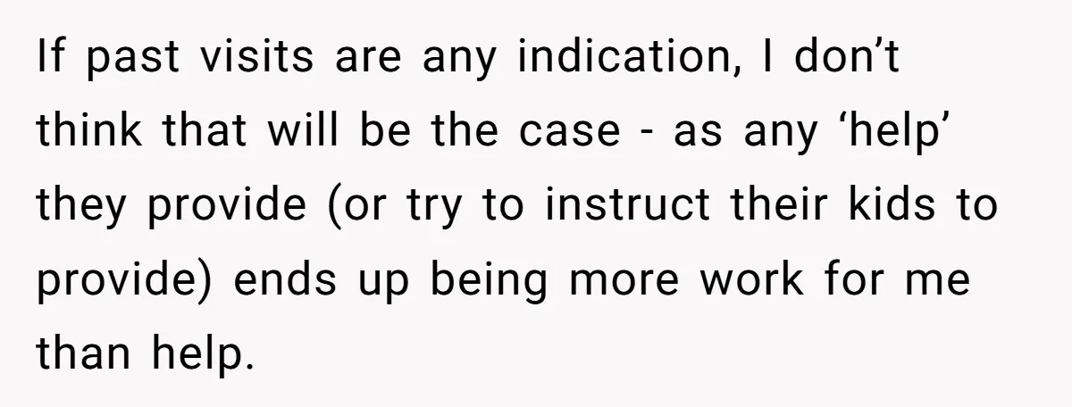 If past visits are any indication, I don’t think that will be the case - as any ‘help’ they provide (or try to instruct their kids to provide) ends up...