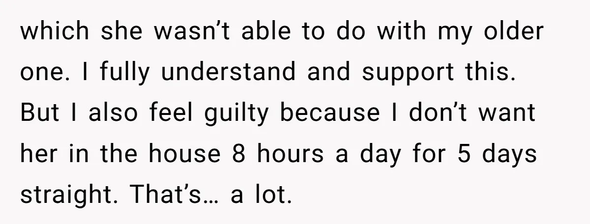 which she wasn’t able to do with my older one. I fully understand and support this. But I also feel guilty because I don’t want her in the house 8...
