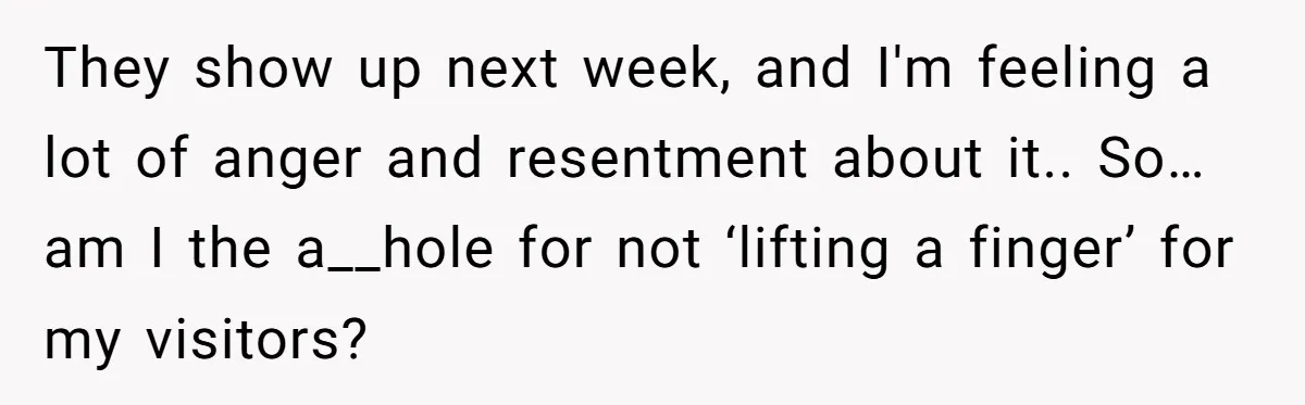 They show up next week, and I'm feeling a lot of anger and resentment about it.. So… am I the a__hole for not ‘lifting a finger’ for my visitors?