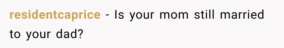 residentcaprice - Is your mom still married to your dad?