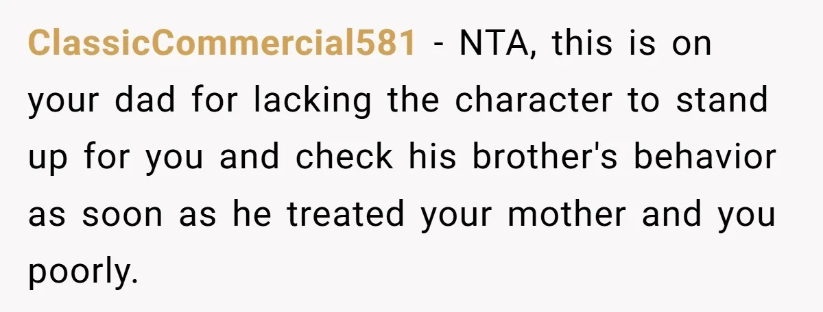 ClassicCommercial581 - NTA, this is on your dad for lacking the character to stand up for you and check his brother's behavior as soon as he treated your mother and...