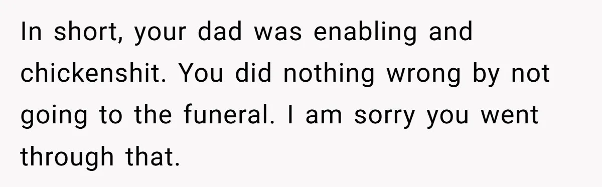 In short, your dad was enabling and chickenshit. You did nothing wrong by not going to the funeral. I am sorry you went through that.