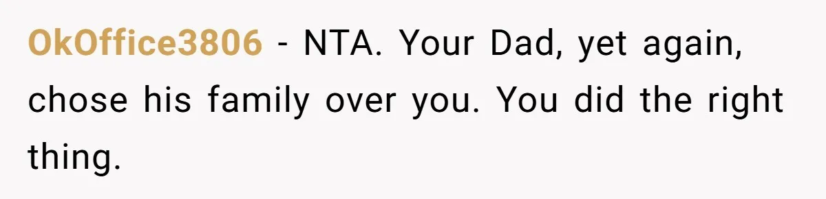 OkOffice3806 - NTA. Your Dad, yet again, chose his family over you. You did the right thing.