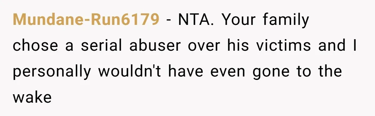 Mundane-Run6179 - NTA. Your family chose a serial abuser over his victims and I personally wouldn't have even gone to the wake
