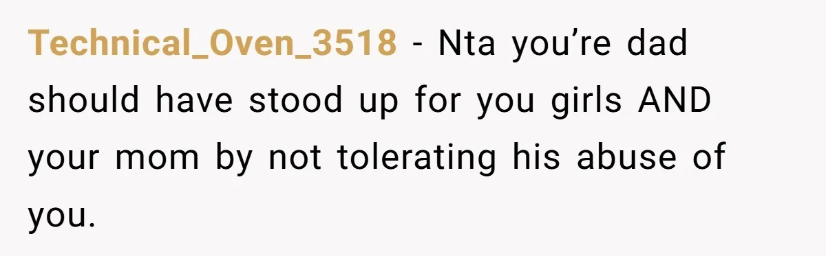 Technical_Oven_3518 - Nta you’re dad should have stood up for you girls AND your mom by not tolerating his abuse of you.