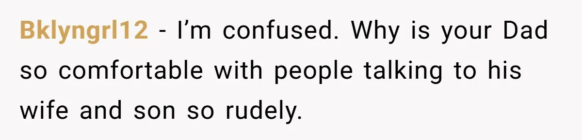 Bklyngrl12 - I’m confused. Why is your Dad so comfortable with people talking to his wife and son so rudely.