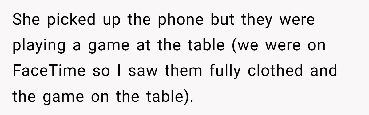 She picked up the phone but they were playing a game at the table (we were on FaceTime so I saw them fully clothed and the game on the table).