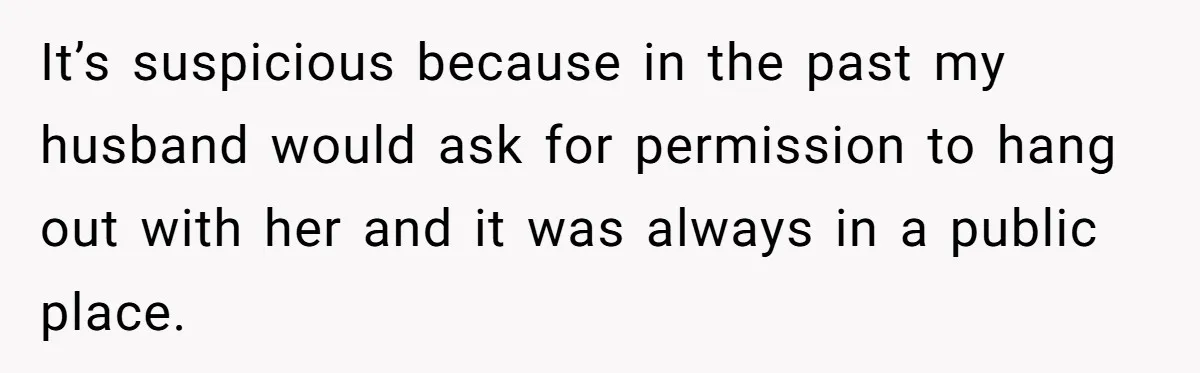 It’s suspicious because in the past my husband would ask for permission to hang out with her and it was always in a public place.