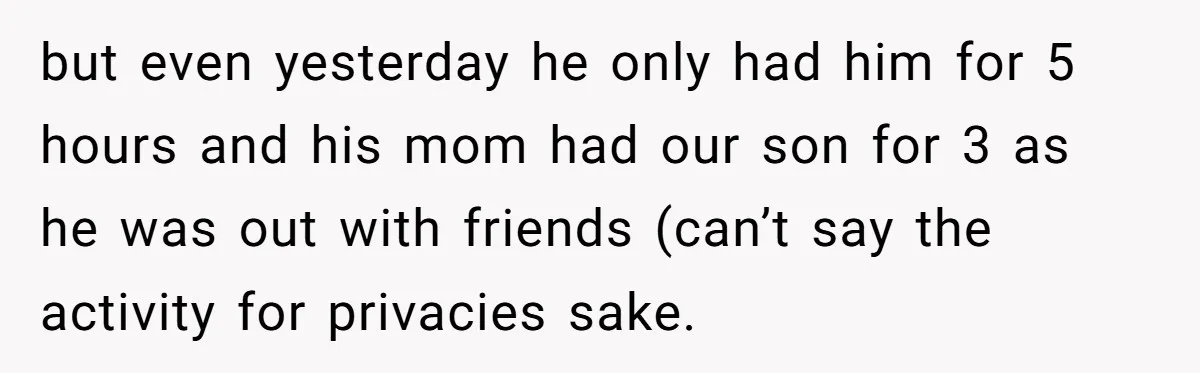but even yesterday he only had him for 5 hours and his mom had our son for 3 as he was out with friends (can’t say the activity for privacies...