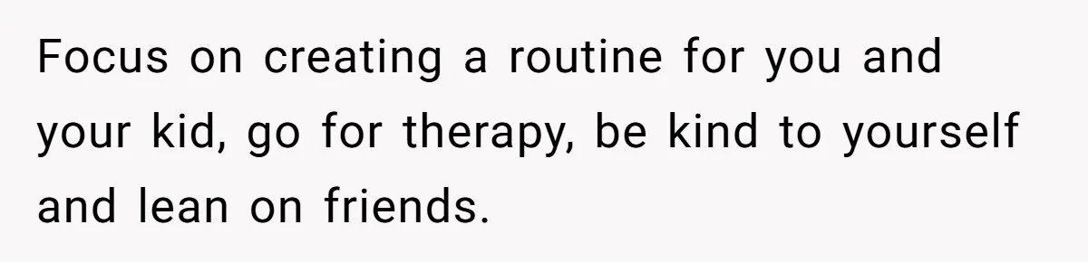 Focus on creating a routine for you and your kid, go for therapy, be kind to yourself and lean on friends.