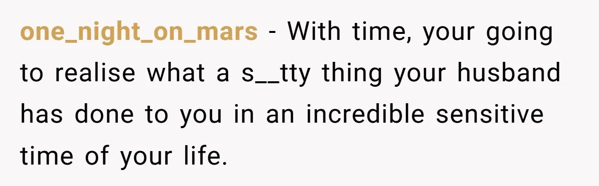 one_night_on_mars − With time, your going to realise what a s__tty thing your husband has done to you in an incredible sensitive time of your life.