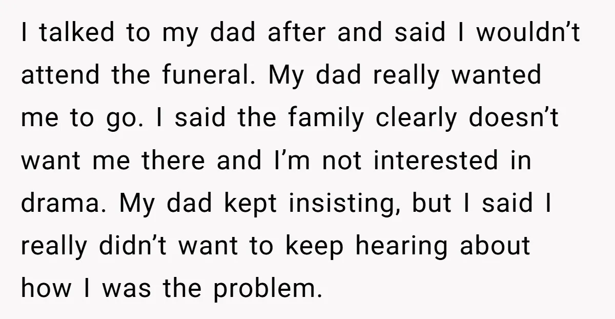 I talked to my dad after and said I wouldn’t attend the funeral. My dad really wanted me to go. I said the family clearly doesn’t want me there and...