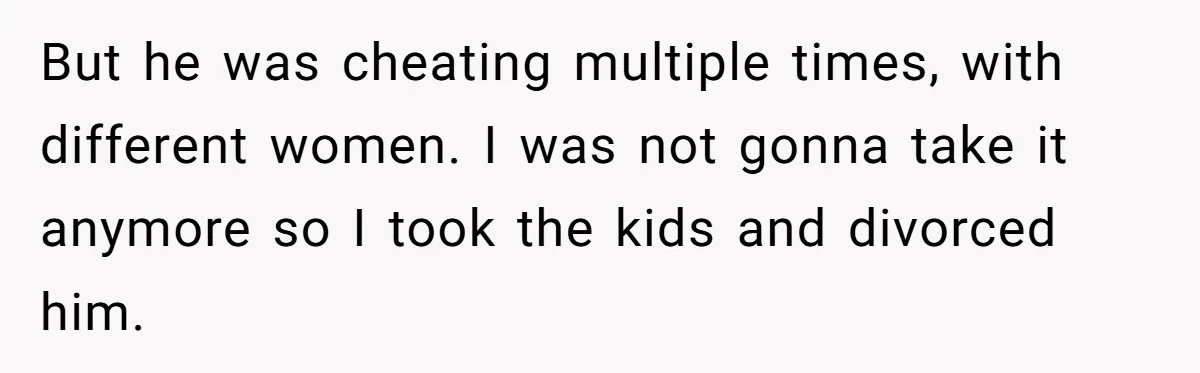 But he was cheating multiple times, with different women. I was not gonna take it anymore so I took the kids and divorced him.
