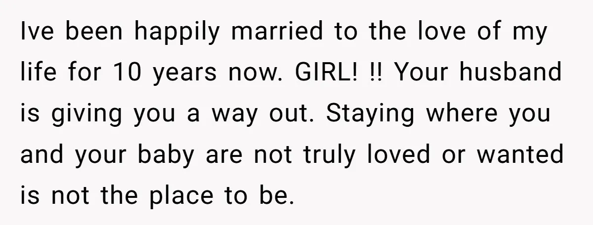 Ive been happily married to the love of my life for 10 years now. GIRL! !! Your husband is giving you a way out. Staying where you and your baby...