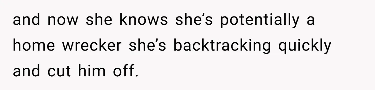 and now she knows she’s potentially a home wrecker she’s backtracking quickly and cut him off.